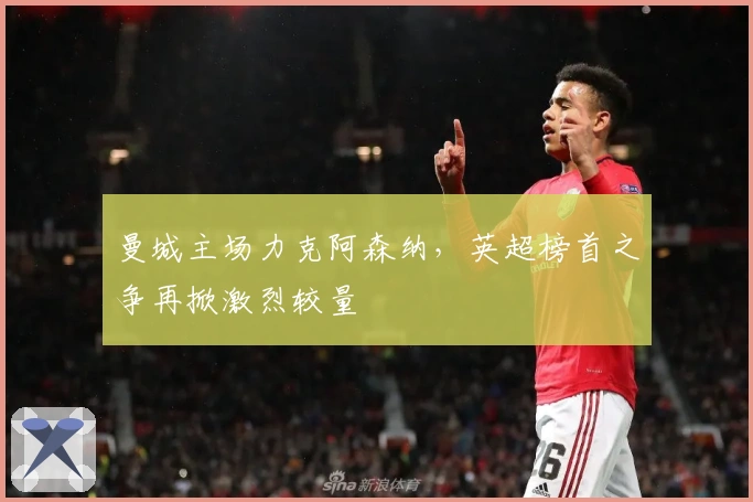 曼城主场力克阿森纳，英超榜首之争再掀激烈较量