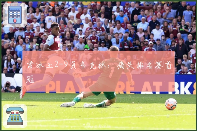 常冰玉2-9负韦克林，痛失排名赛首冠