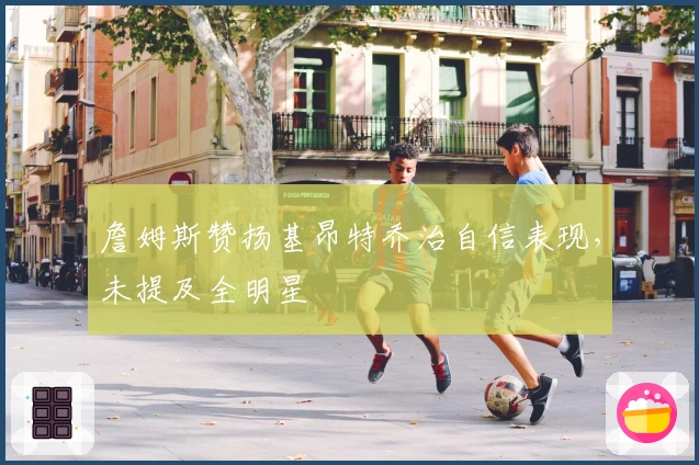 詹姆斯赞扬基昂特乔治自信表现，未提及全明星