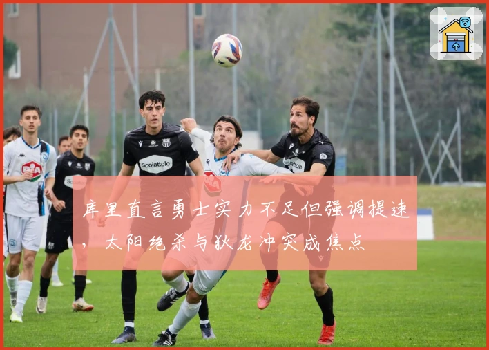 库里直言勇士实力不足但强调提速，太阳绝杀与狄龙冲突成焦点