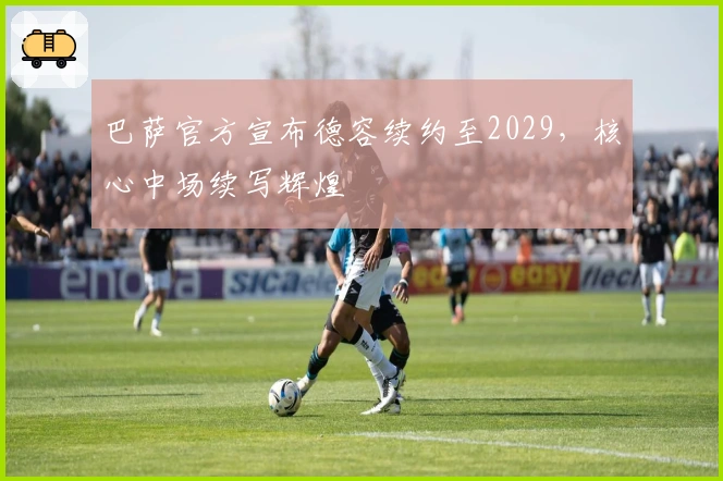 巴萨官方宣布德容续约至2029，核心中场续写辉煌