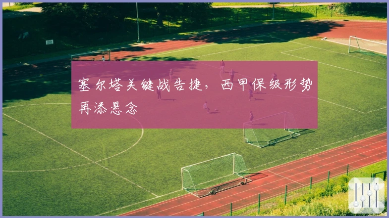 塞尔塔关键战告捷，西甲保级形势再添悬念