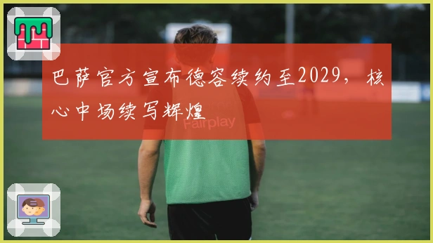 巴萨官方宣布德容续约至2029，核心中场续写辉煌
