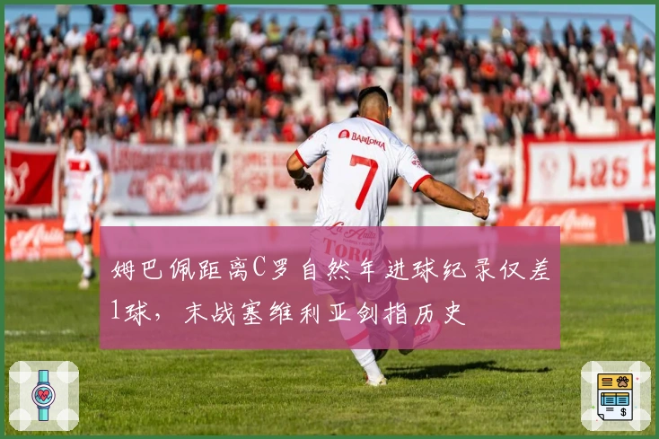 姆巴佩距离C罗自然年进球纪录仅差1球，末战塞维利亚剑指历史