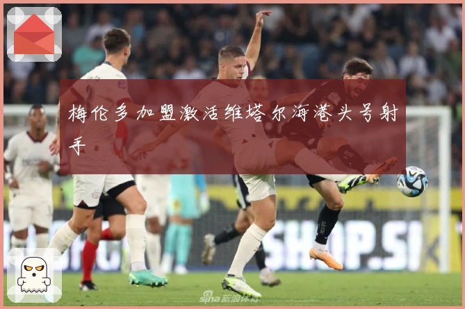 梅伦多加盟激活维塔尔海港头号射手