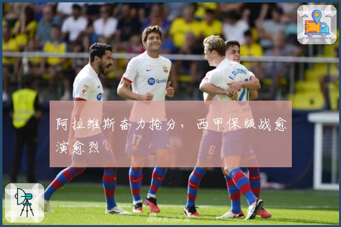 阿拉维斯奋力抢分，西甲保级战愈演愈烈