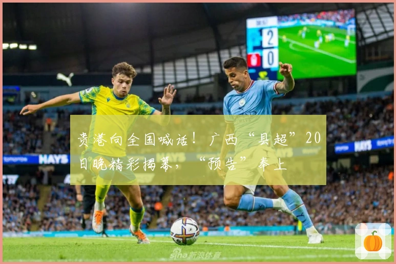 贵港向全国喊话！广西“县超”20日晚精彩揭幕，“预告”奉上