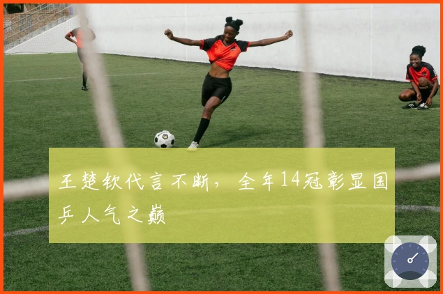 王楚钦代言不断，全年14冠彰显国乒人气之巅