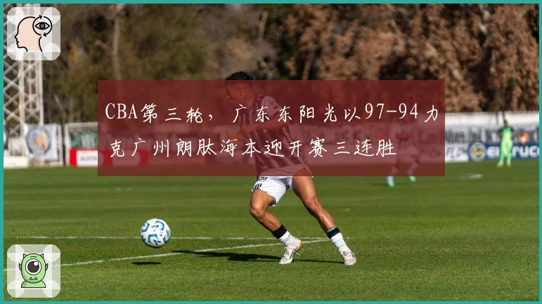 CBA第三轮，广东东阳光以97-94力克广州朗肽海本迎开赛三连胜