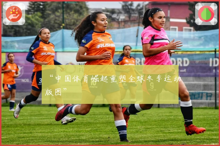 “中国体育崛起重塑全球冬季运动版图”