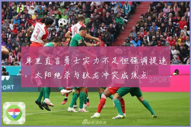 库里直言勇士实力不足但强调提速，太阳绝杀与狄龙冲突成焦点