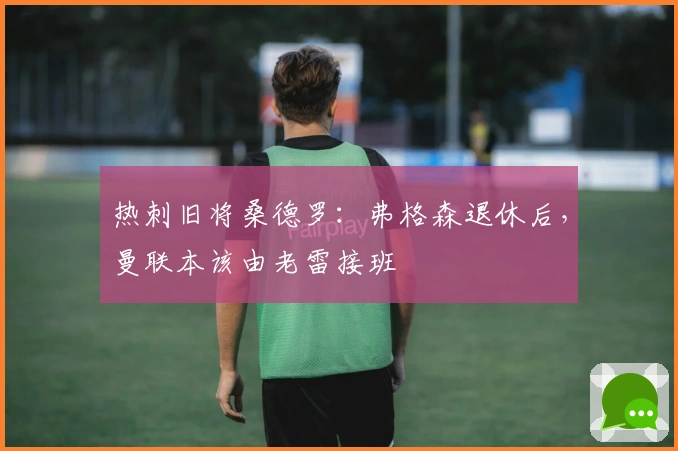 热刺旧将桑德罗：弗格森退休后，曼联本该由老雷接班