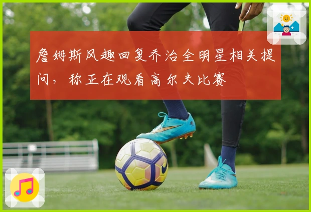 詹姆斯风趣回复乔治全明星相关提问，称正在观看高尔夫比赛